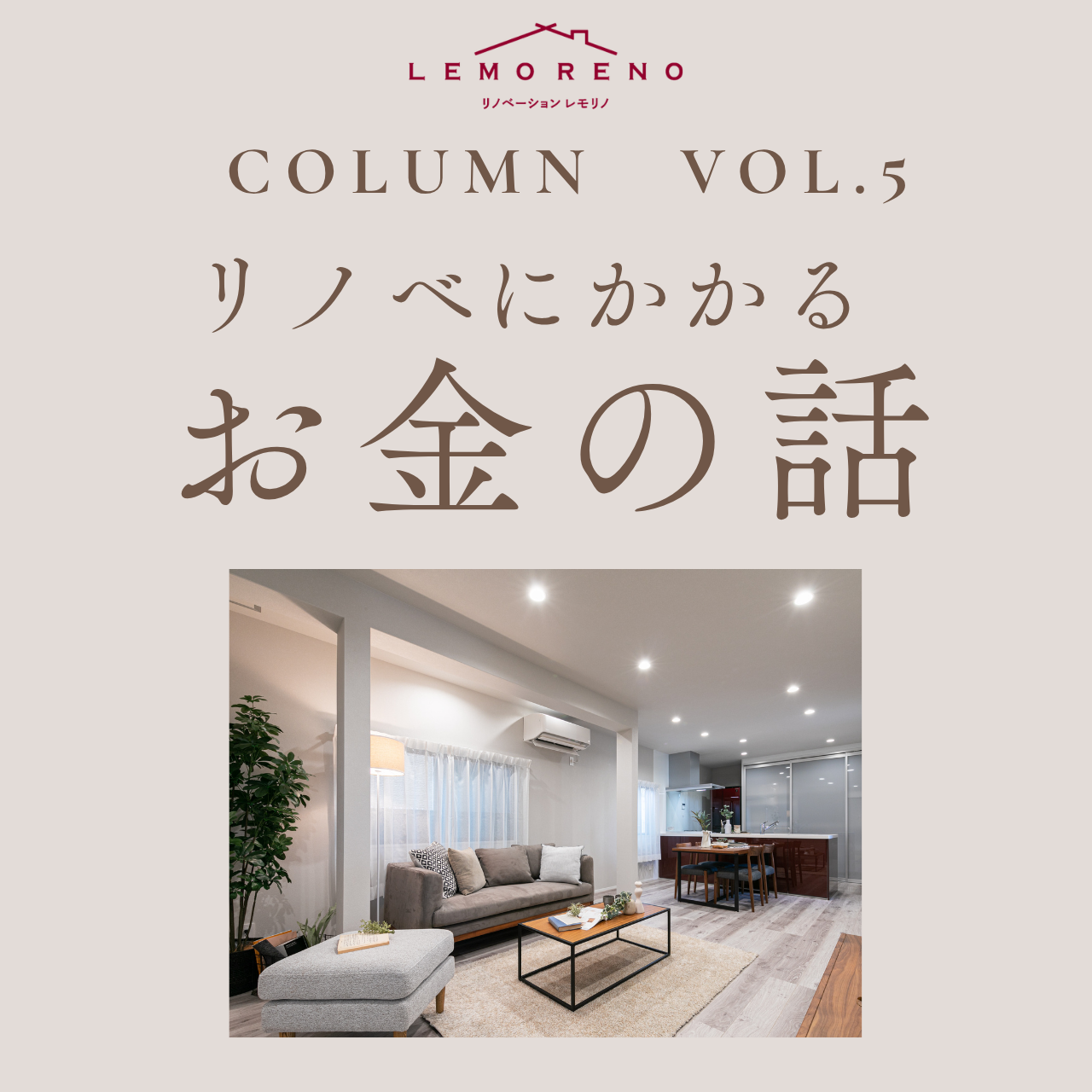 リノベーションLEMORENOが毎週土曜日開催するリノベーション相談会。気軽に遊びに来てもらう感覚でリノベーションやインテリアの話をするカフェのような相談会です。毎月月替わりのテーマでコラムをお届け。今月のテーマは「リノベにかかるお金の話」です。